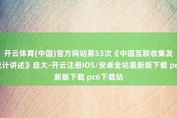 开云体育(中国)官方网站第53次《中国互联收集发展景况统计讲述》自大-开云注册IOS/安卓全站最新版下载 pc6下载站