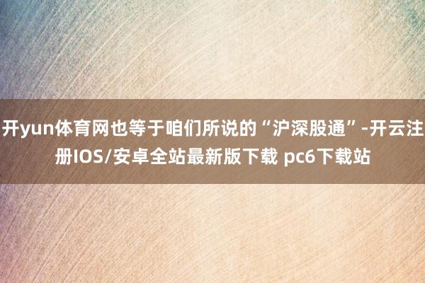 开yun体育网也等于咱们所说的“沪深股通”-开云注册IOS/安卓全站最新版下载 pc6下载站