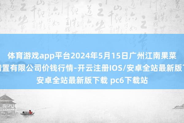 体育游戏app平台2024年5月15日广州江南果菜批发市集决策措置有限公司价钱行情-开云注册IOS/安卓全站最新版下载 pc6下载站