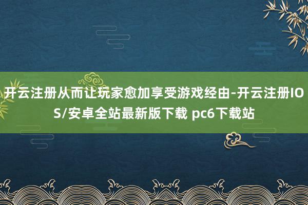 开云注册从而让玩家愈加享受游戏经由-开云注册IOS/安卓全站最新版下载 pc6下载站