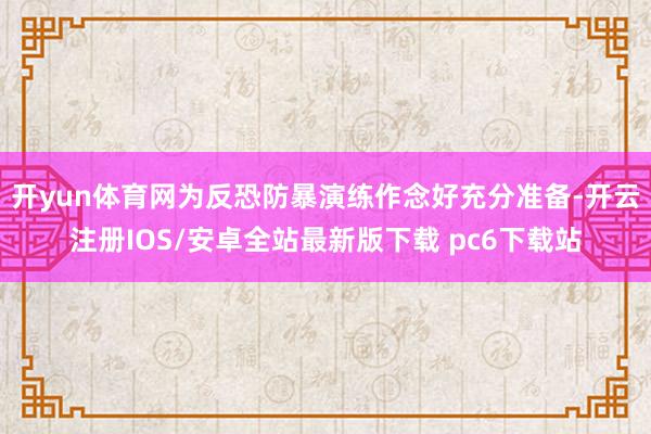 开yun体育网为反恐防暴演练作念好充分准备-开云注册IOS/安卓全站最新版下载 pc6下载站