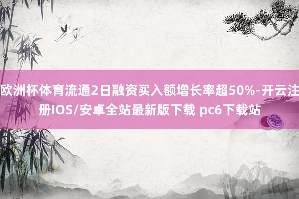 欧洲杯体育流通2日融资买入额增长率超50%-开云注册IOS/安卓全站最新版下载 pc6下载站