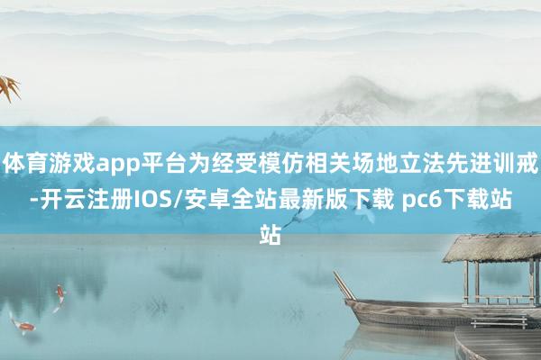 体育游戏app平台为经受模仿相关场地立法先进训戒-开云注册IOS/安卓全站最新版下载 pc6下载站