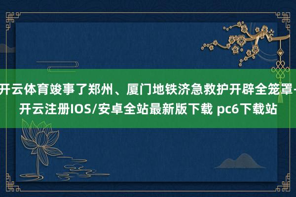 开云体育竣事了郑州、厦门地铁济急救护开辟全笼罩-开云注册IOS/安卓全站最新版下载 pc6下载站