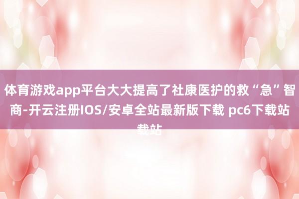 体育游戏app平台大大提高了社康医护的救“急”智商-开云注册IOS/安卓全站最新版下载 pc6下载站