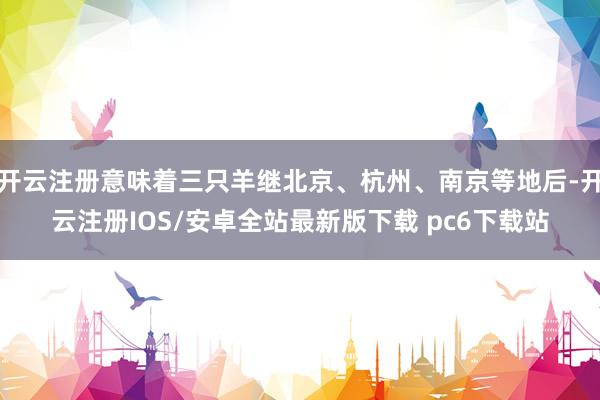 开云注册意味着三只羊继北京、杭州、南京等地后-开云注册IOS/安卓全站最新版下载 pc6下载站