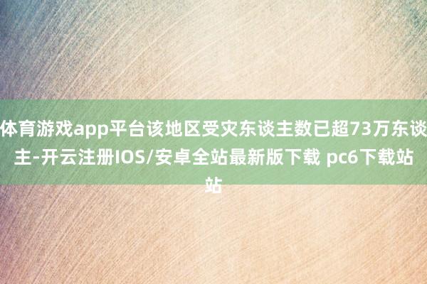 体育游戏app平台该地区受灾东谈主数已超73万东谈主-开云注册IOS/安卓全站最新版下载 pc6下载站