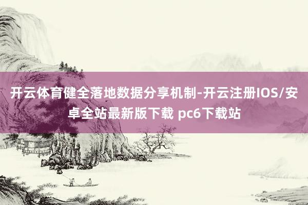 开云体育健全落地数据分享机制-开云注册IOS/安卓全站最新版下载 pc6下载站