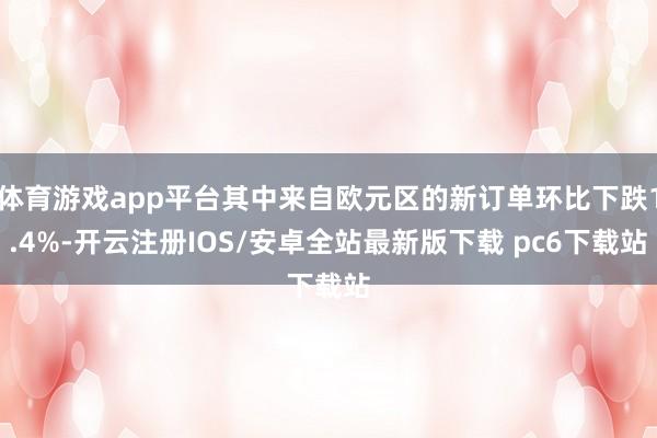 体育游戏app平台其中来自欧元区的新订单环比下跌1.4%-开云注册IOS/安卓全站最新版下载 pc6下载站