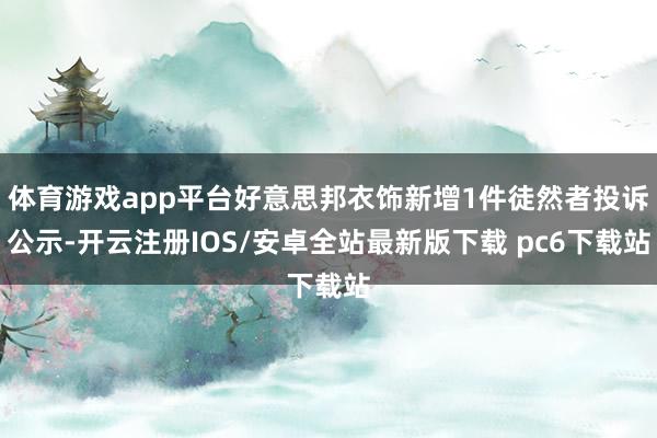 体育游戏app平台好意思邦衣饰新增1件徒然者投诉公示-开云注册IOS/安卓全站最新版下载 pc6下载站