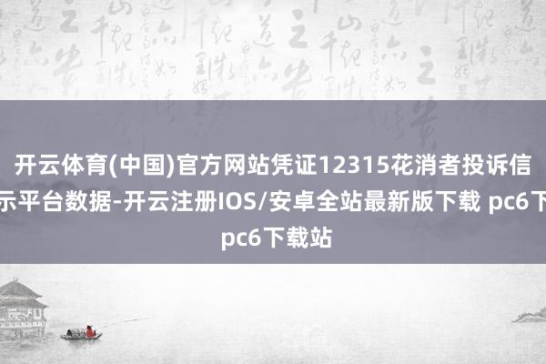 开云体育(中国)官方网站凭证12315花消者投诉信息公示平台数据-开云注册IOS/安卓全站最新版下载 pc6下载站