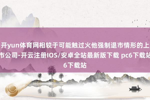 开yun体育网相较于可能触过火他强制退市情形的上市公司-开云注册IOS/安卓全站最新版下载 pc6下载站