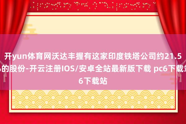 开yun体育网沃达丰握有这家印度铁塔公司约21.5%的股份-开云注册IOS/安卓全站最新版下载 pc6下载站