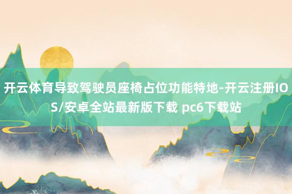 开云体育导致驾驶员座椅占位功能特地-开云注册IOS/安卓全站最新版下载 pc6下载站