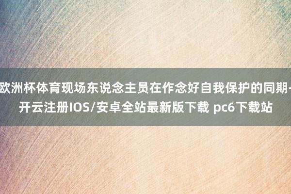 欧洲杯体育现场东说念主员在作念好自我保护的同期-开云注册IOS/安卓全站最新版下载 pc6下载站