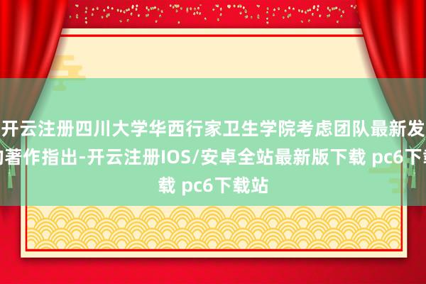 开云注册四川大学华西行家卫生学院考虑团队最新发表的著作指出-开云注册IOS/安卓全站最新版下载 pc6下载站