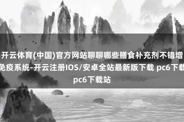 开云体育(中国)官方网站聊聊哪些膳食补充剂不错增强免疫系统-开云注册IOS/安卓全站最新版下载 pc6下载站