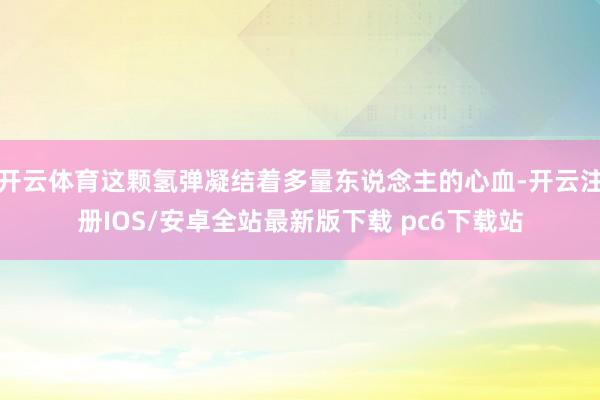 开云体育这颗氢弹凝结着多量东说念主的心血-开云注册IOS/安卓全站最新版下载 pc6下载站