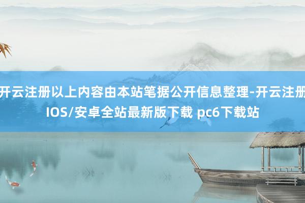 开云注册以上内容由本站笔据公开信息整理-开云注册IOS/安卓全站最新版下载 pc6下载站