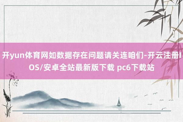 开yun体育网如数据存在问题请关连咱们-开云注册IOS/安卓全站最新版下载 pc6下载站