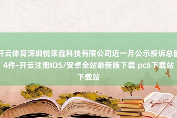 开云体育深圳悦莱鑫科技有限公司近一月公示投诉总量4件-开云注册IOS/安卓全站最新版下载 pc6下载站