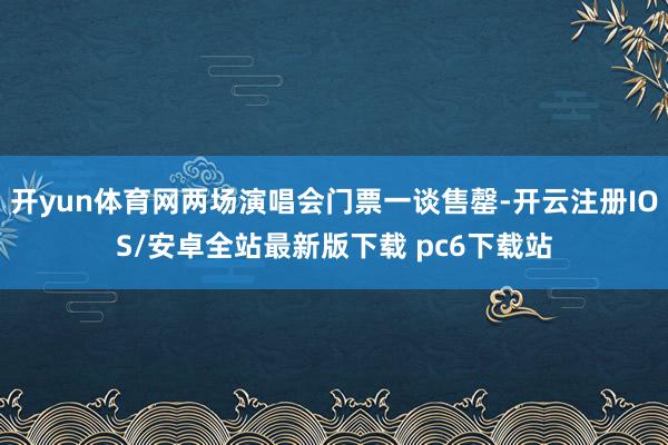 开yun体育网两场演唱会门票一谈售罄-开云注册IOS/安卓全站最新版下载 pc6下载站