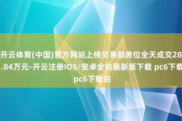 开云体育(中国)官方网站上榜交易部席位全天成交2837.84万元-开云注册IOS/安卓全站最新版下载 pc6下载站