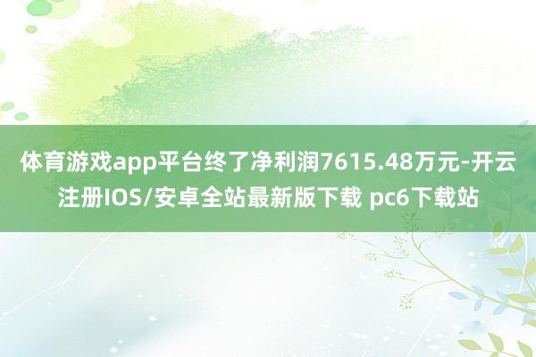 体育游戏app平台终了净利润7615.48万元-开云注册IOS/安卓全站最新版下载 pc6下载站