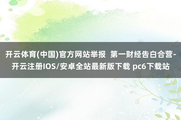 开云体育(中国)官方网站举报  第一财经告白合营-开云注册IOS/安卓全站最新版下载 pc6下载站