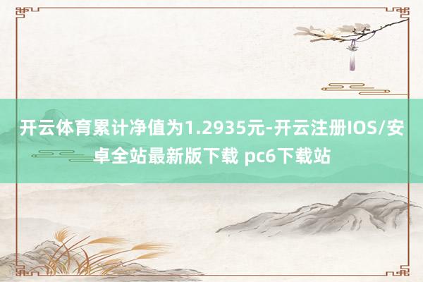 开云体育累计净值为1.2935元-开云注册IOS/安卓全站最新版下载 pc6下载站