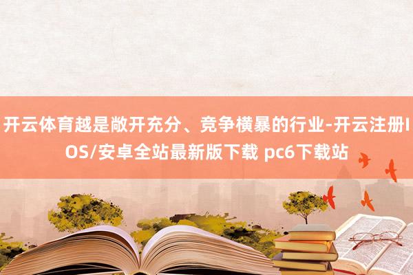 开云体育越是敞开充分、竞争横暴的行业-开云注册IOS/安卓全站最新版下载 pc6下载站