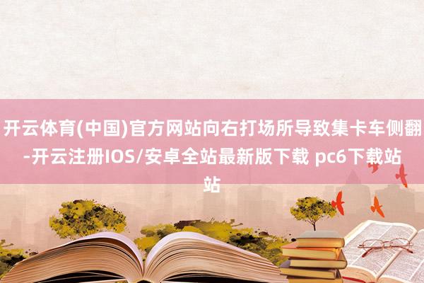 开云体育(中国)官方网站向右打场所导致集卡车侧翻-开云注册IOS/安卓全站最新版下载 pc6下载站