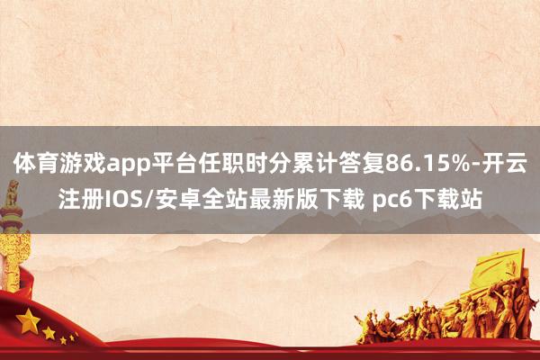 体育游戏app平台任职时分累计答复86.15%-开云注册IOS/安卓全站最新版下载 pc6下载站