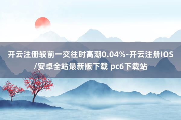 开云注册较前一交往时高潮0.04%-开云注册IOS/安卓全站最新版下载 pc6下载站