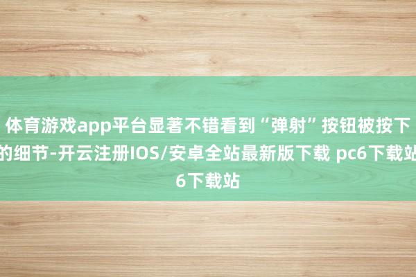 体育游戏app平台显著不错看到“弹射”按钮被按下的细节-开云注册IOS/安卓全站最新版下载 pc6下载站