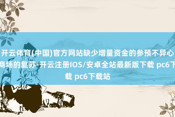 开云体育(中国)官方网站缺少增量资金的参预不异心事了商场的复苏-开云注册IOS/安卓全站最新版下载 pc6下载站