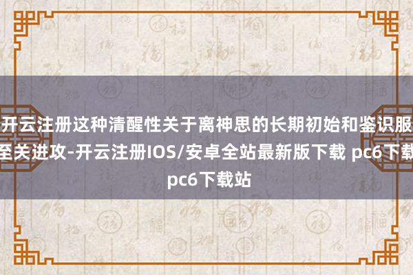 开云注册这种清醒性关于离神思的长期初始和鉴识服从至关进攻-开云注册IOS/安卓全站最新版下载 pc6下载站