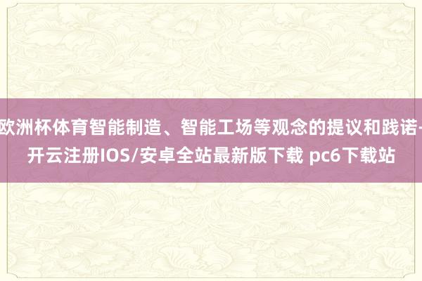 欧洲杯体育智能制造、智能工场等观念的提议和践诺-开云注册IOS/安卓全站最新版下载 pc6下载站