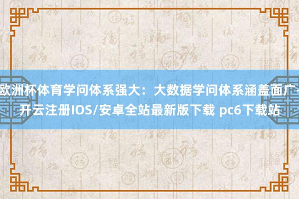 欧洲杯体育学问体系强大：大数据学问体系涵盖面广-开云注册IOS/安卓全站最新版下载 pc6下载站