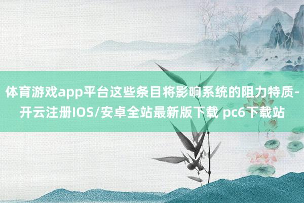 体育游戏app平台这些条目将影响系统的阻力特质-开云注册IOS/安卓全站最新版下载 pc6下载站