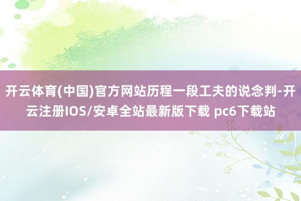 开云体育(中国)官方网站历程一段工夫的说念判-开云注册IOS/安卓全站最新版下载 pc6下载站