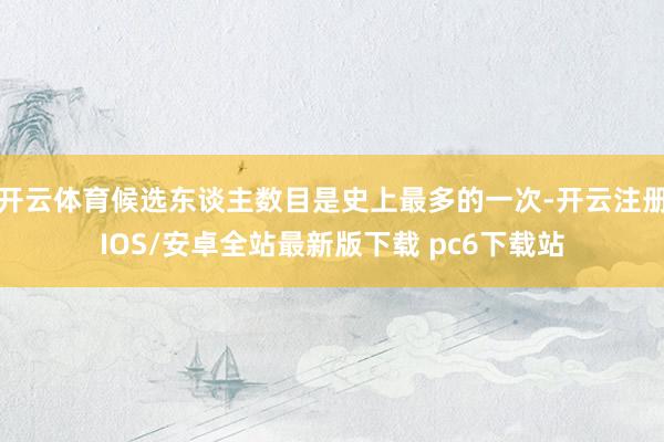 开云体育候选东谈主数目是史上最多的一次-开云注册IOS/安卓全站最新版下载 pc6下载站