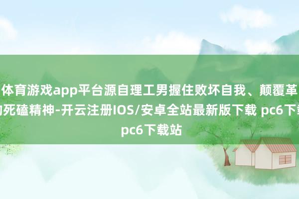 体育游戏app平台源自理工男握住败坏自我、颠覆革命的死磕精神-开云注册IOS/安卓全站最新版下载 pc6下载站