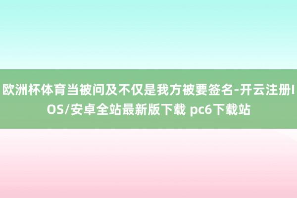 欧洲杯体育当被问及不仅是我方被要签名-开云注册IOS/安卓全站最新版下载 pc6下载站