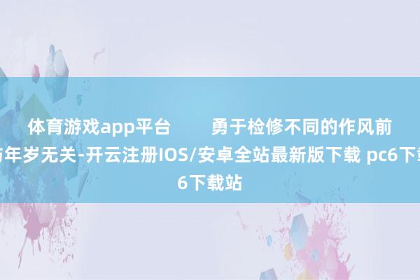 体育游戏app平台        勇于检修不同的作风前锋与年岁无关-开云注册IOS/安卓全站最新版下载 pc6下载站