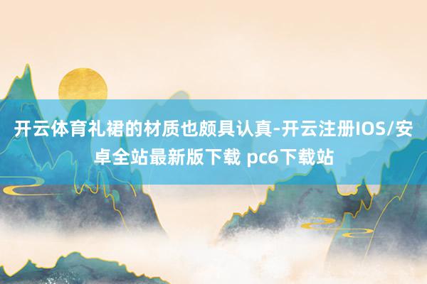 开云体育礼裙的材质也颇具认真-开云注册IOS/安卓全站最新版下载 pc6下载站