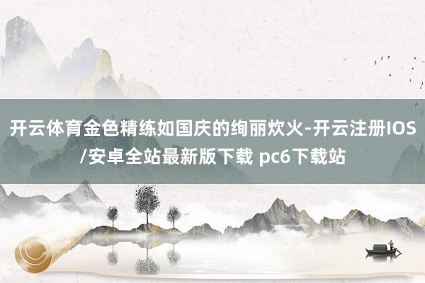 开云体育金色精练如国庆的绚丽炊火-开云注册IOS/安卓全站最新版下载 pc6下载站