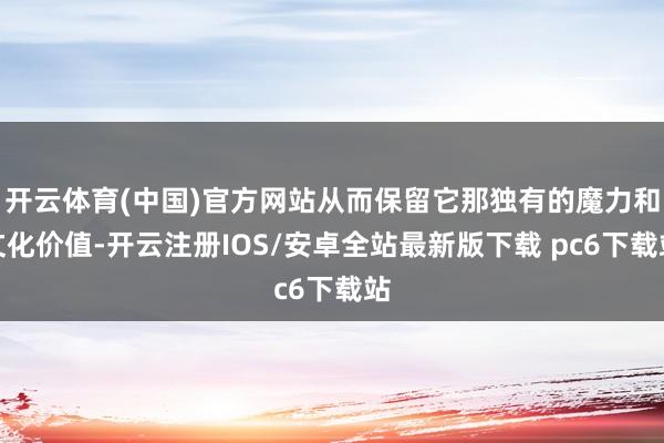 开云体育(中国)官方网站从而保留它那独有的魔力和文化价值-开云注册IOS/安卓全站最新版下载 pc6下载站