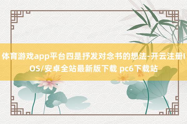 体育游戏app平台四是抒发对念书的想法-开云注册IOS/安卓全站最新版下载 pc6下载站