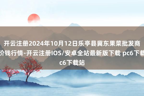 开云注册2024年10月12日乐亭县冀东果菜批发商场价钱行情-开云注册IOS/安卓全站最新版下载 pc6下载站